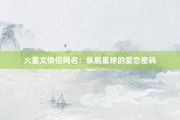 火星文情侣网名：纵脱星球的爱恋密码