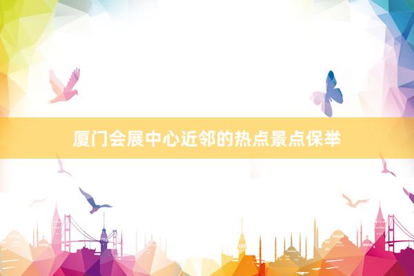 厦门会展中心近邻的热点景点保举
