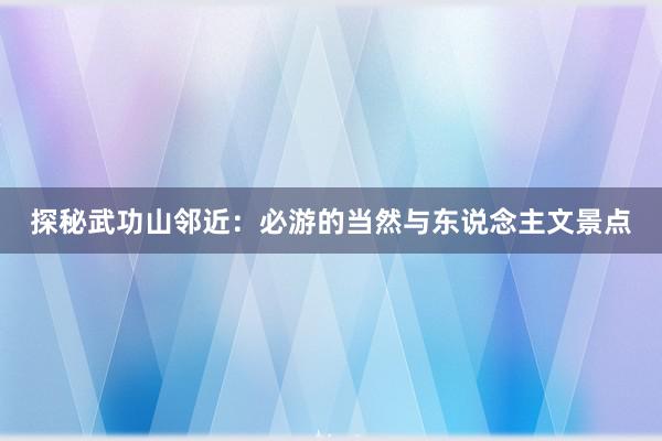 探秘武功山邻近：必游的当然与东说念主文景点