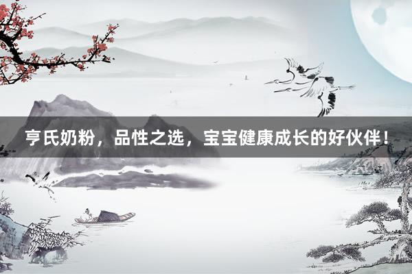 亨氏奶粉，品性之选，宝宝健康成长的好伙伴！